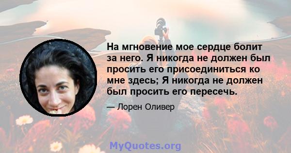 На мгновение мое сердце болит за него. Я никогда не должен был просить его присоединиться ко мне здесь; Я никогда не должен был просить его пересечь.