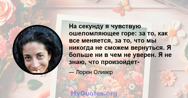 На секунду я чувствую ошеломляющее горе: за то, как все меняется, за то, что мы никогда не сможем вернуться. Я больше ни в чем не уверен. Я не знаю, что произойдет-