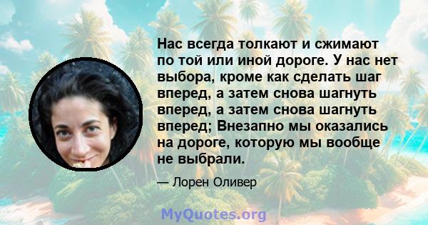 Нас всегда толкают и сжимают по той или иной дороге. У нас нет выбора, кроме как сделать шаг вперед, а затем снова шагнуть вперед, а затем снова шагнуть вперед; Внезапно мы оказались на дороге, которую мы вообще не