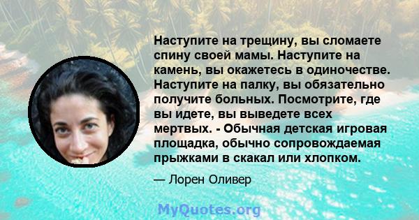 Наступите на трещину, вы сломаете спину своей мамы. Наступите на камень, вы окажетесь в одиночестве. Наступите на палку, вы обязательно получите больных. Посмотрите, где вы идете, вы выведете всех мертвых. - Обычная