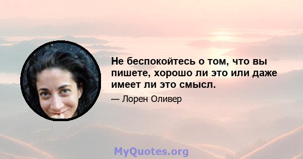 Не беспокойтесь о том, что вы пишете, хорошо ли это или даже имеет ли это смысл.