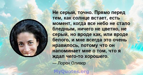 Не серый, точно. Прямо перед тем, как солнце встает, есть момент, когда все небо не стало бледным, ничего не цветно, не серый, но вроде как, или вроде белого, и мне всегда это очень нравилось, потому что он напоминает