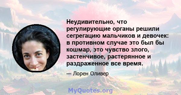 Неудивительно, что регулирующие органы решили сегрегацию мальчиков и девочек: в противном случае это был бы кошмар, это чувство злого, застенчивое, растерянное и раздраженное все время.