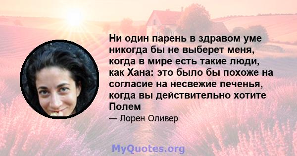 Ни один парень в здравом уме никогда бы не выберет меня, когда в мире есть такие люди, как Хана: это было бы похоже на согласие на несвежие печенья, когда вы действительно хотите Полем