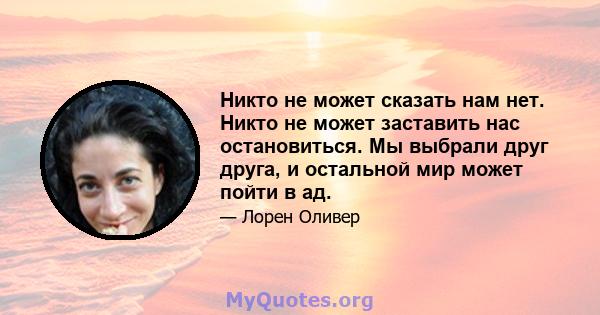 Никто не может сказать нам нет. Никто не может заставить нас остановиться. Мы выбрали друг друга, и остальной мир может пойти в ад.