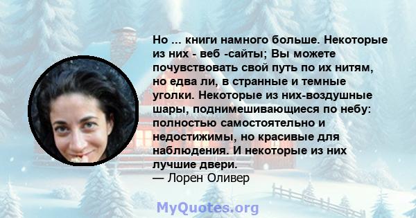 Но ... книги намного больше. Некоторые из них - веб -сайты; Вы можете почувствовать свой путь по их нитям, но едва ли, в странные и темные уголки. Некоторые из них-воздушные шары, поднимешивающиеся по небу: полностью