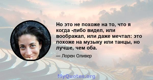 Но это не похоже на то, что я когда -либо видел, или воображал, или даже мечтал: это похоже на музыку или танцы, но лучше, чем оба.