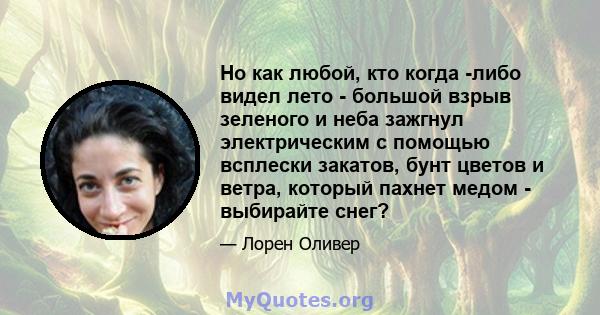 Но как любой, кто когда -либо видел лето - большой взрыв зеленого и неба зажгнул электрическим с помощью всплески закатов, бунт цветов и ветра, который пахнет медом - выбирайте снег?