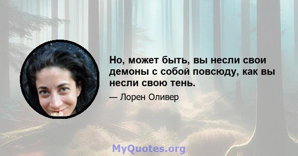 Но, может быть, вы несли свои демоны с собой повсюду, как вы несли свою тень.