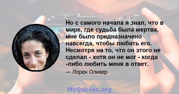 Но с самого начала я знал, что в мире, где судьба была мертва, мне было предназначено навсегда, чтобы любить его. Несмотря на то, что он этого не сделал - хотя он не мог - когда -либо любить меня в ответ.