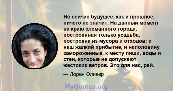 Но сейчас будущее, как и прошлое, ничего не значит. На данный момент на краю сломанного города, построенная только усадьба, построена из мусора и отходов; и наш жалкий прибытие, и наполовину замороженные, к месту пищи,