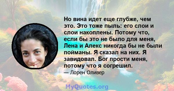 Но вина идет еще глубже, чем это. Это тоже пыль: его слои и слои накоплены. Потому что, если бы это не было для меня, Лена и Алекс никогда бы не были пойманы. Я сказал на них. Я завидовал. Бог прости меня, потому что я