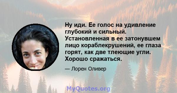 Ну иди. Ее голос на удивление глубокий и сильный. Установленная в ее затонувшем лицо кораблекрушений, ее глаза горят, как две тлеющие угли. Хорошо сражаться.