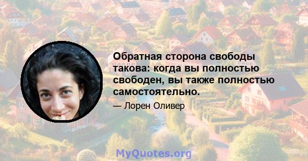 Обратная сторона свободы такова: когда вы полностью свободен, вы также полностью самостоятельно.