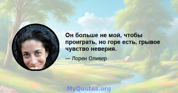 Он больше не мой, чтобы проиграть, но горе есть, грывое чувство неверия.