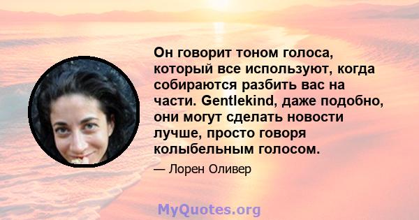 Он говорит тоном голоса, который все используют, когда собираются разбить вас на части. Gentlekind, даже подобно, они могут сделать новости лучше, просто говоря колыбельным голосом.