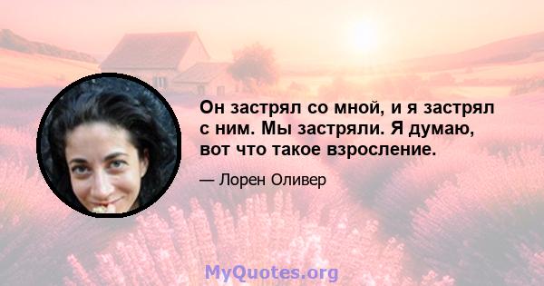 Он застрял со мной, и я застрял с ним. Мы застряли. Я думаю, вот что такое взросление.