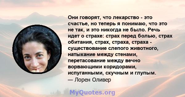 Они говорят, что лекарство - это счастье, но теперь я понимаю, что это не так, и это никогда не было. Речь идет о страхе: страх перед болью, страх обитания, страх, страха, страха - существование слепого животного,