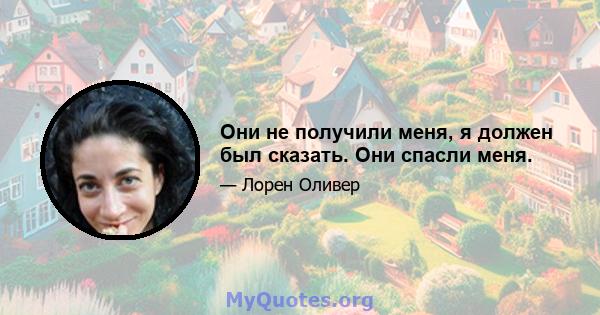 Они не получили меня, я должен был сказать. Они спасли меня.