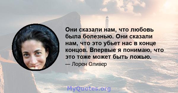 Они сказали нам, что любовь была болезнью. Они сказали нам, что это убьет нас в конце концов. Впервые я понимаю, что это тоже может быть ложью.