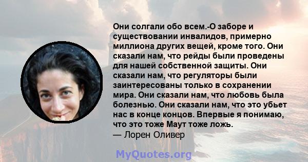 Они солгали обо всем.-О заборе и существовании инвалидов, примерно миллиона других вещей, кроме того. Они сказали нам, что рейды были проведены для нашей собственной защиты. Они сказали нам, что регуляторы были