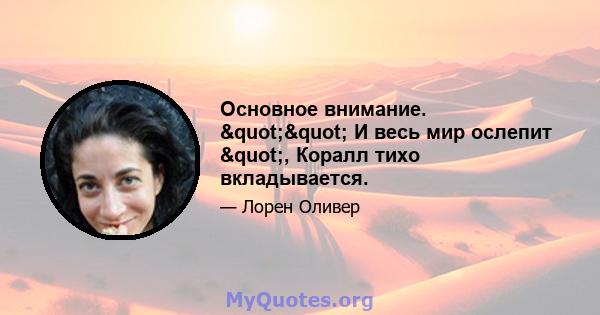 Основное внимание. "" И весь мир ослепит ", Коралл тихо вкладывается.