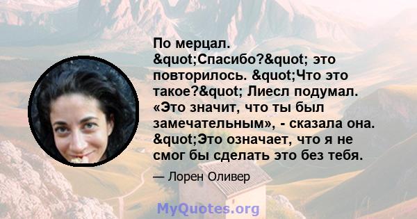 По мерцал. "Спасибо?" это повторилось. "Что это такое?" Лиесл подумал. «Это значит, что ты был замечательным», - сказала она. "Это означает, что я не смог бы сделать это без тебя.