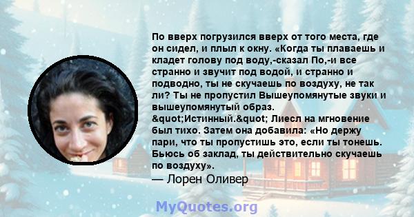 По вверх погрузился вверх от того места, где он сидел, и плыл к окну. «Когда ты плаваешь и кладет голову под воду,-сказал По,-и все странно и звучит под водой, и странно и подводно, ты не скучаешь по воздуху, не так ли? 