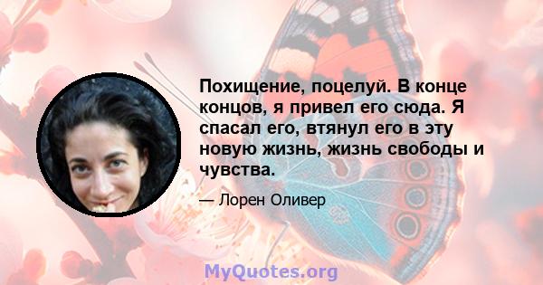 Похищение, поцелуй. В конце концов, я привел его сюда. Я спасал его, втянул его в эту новую жизнь, жизнь свободы и чувства.