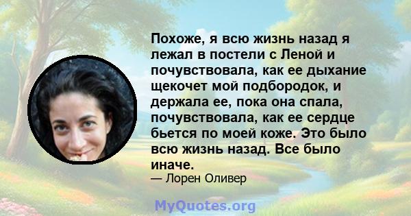 Похоже, я всю жизнь назад я лежал в постели с Леной и почувствовала, как ее дыхание щекочет мой подбородок, и держала ее, пока она спала, почувствовала, как ее сердце бьется по моей коже. Это было всю жизнь назад. Все