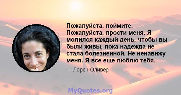 Пожалуйста, поймите. Пожалуйста, прости меня. Я молился каждый день, чтобы вы были живы, пока надежда не стала болезненной. Не ненавижу меня. Я все еще люблю тебя.