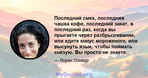 Последний смех, последняя чашка кофе, последний закат, в последний раз, когда вы прыгаете через разбрызгивание, или едите конус мороженого, или высунуть язык, чтобы поймать снезую. Вы просто не знаете.