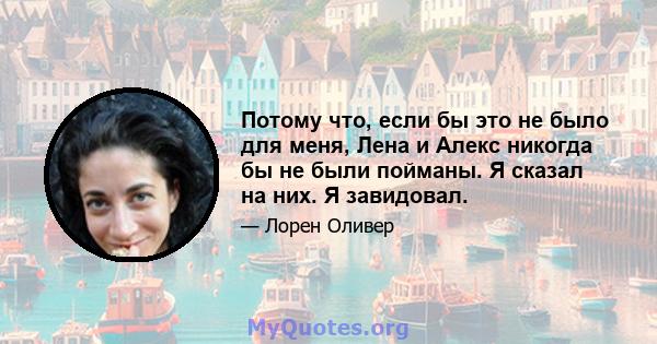 Потому что, если бы это не было для меня, Лена и Алекс никогда бы не были пойманы. Я сказал на них. Я завидовал.