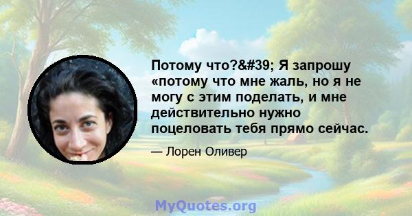 Потому что?' Я запрошу «потому что мне жаль, но я не могу с этим поделать, и мне действительно нужно поцеловать тебя прямо сейчас.