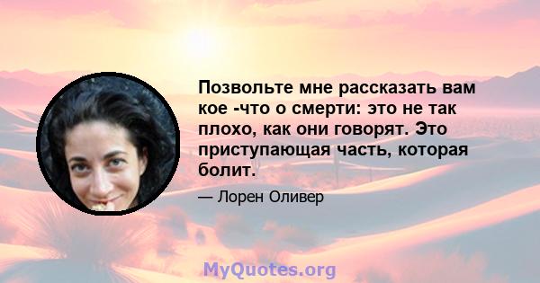 Позвольте мне рассказать вам кое -что о смерти: это не так плохо, как они говорят. Это приступающая часть, которая болит.