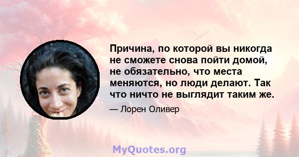 Причина, по которой вы никогда не сможете снова пойти домой, не обязательно, что места меняются, но люди делают. Так что ничто не выглядит таким же.