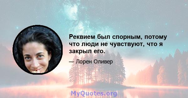 Реквием был спорным, потому что люди не чувствуют, что я закрыл его.