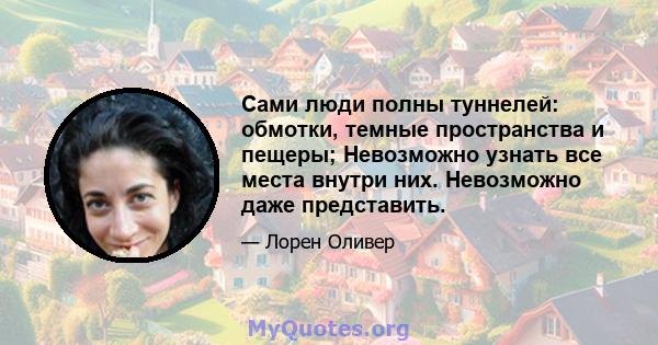 Сами люди полны туннелей: обмотки, темные пространства и пещеры; Невозможно узнать все места внутри них. Невозможно даже представить.