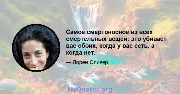 Самое смертоносное из всех смертельных вещей: это убивает вас обоих, когда у вас есть, а когда нет.