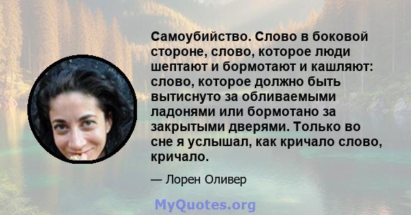 Самоубийство. Слово в боковой стороне, слово, которое люди шептают и бормотают и кашляют: слово, которое должно быть вытиснуто за обливаемыми ладонями или бормотано за закрытыми дверями. Только во сне я услышал, как