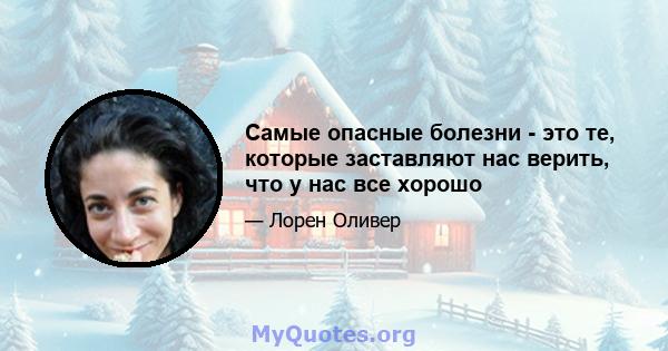 Самые опасные болезни - это те, которые заставляют нас верить, что у нас все хорошо