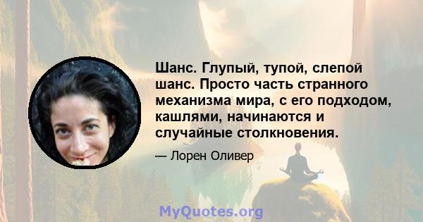 Шанс. Глупый, тупой, слепой шанс. Просто часть странного механизма мира, с его подходом, кашлями, начинаются и случайные столкновения.