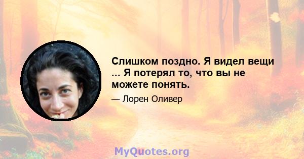 Слишком поздно. Я видел вещи ... Я потерял то, что вы не можете понять.