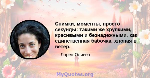 Снимки, моменты, просто секунды: такими же хрупкими, красивыми и безнадежными, как единственная бабочка, хлопая в ветер.