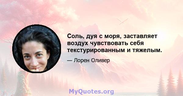 Соль, дуя с моря, заставляет воздух чувствовать себя текстурированным и тяжелым.