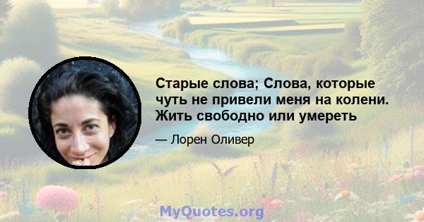 Старые слова; Слова, которые чуть не привели меня на колени. Жить свободно или умереть