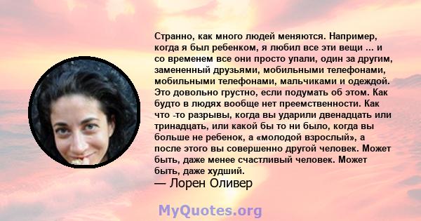 Странно, как много людей меняются. Например, когда я был ребенком, я любил все эти вещи ... и со временем все они просто упали, один за другим, замененный друзьями, мобильными телефонами, мобильными телефонами,