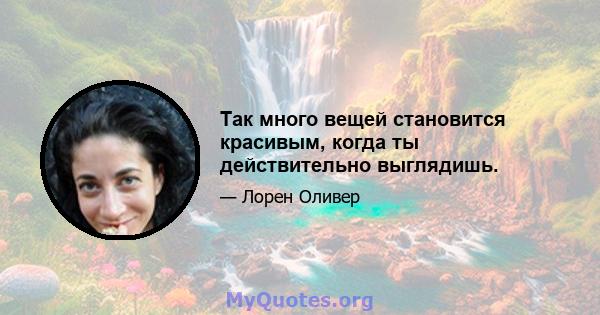 Так много вещей становится красивым, когда ты действительно выглядишь.