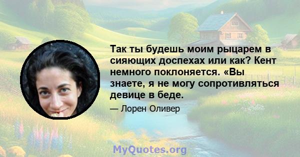 Так ты будешь моим рыцарем в сияющих доспехах или как? Кент немного поклоняется. «Вы знаете, я не могу сопротивляться девице в беде.