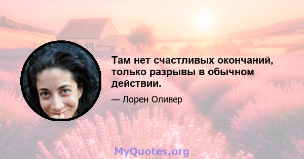 Там нет счастливых окончаний, только разрывы в обычном действии.